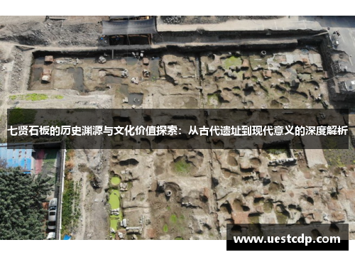 七贤石板的历史渊源与文化价值探索：从古代遗址到现代意义的深度解析