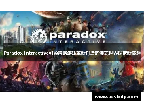 Paradox Interactive引领策略游戏革新打造沉浸式世界探索新体验 Paradox Interactive引领策略游戏革新打造沉浸式世界探索新体验