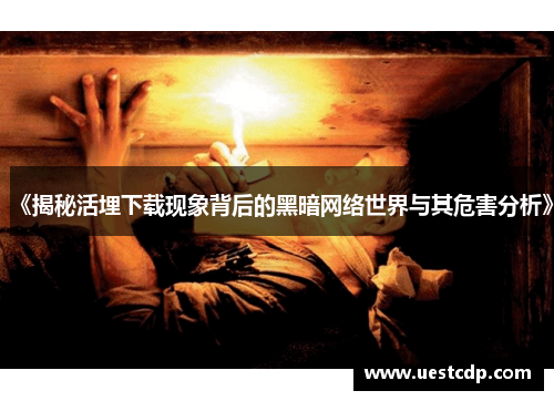 《揭秘活埋下载现象背后的黑暗网络世界与其危害分析》 《揭秘活埋下载现象背后的黑暗网络世界与其危害分析》