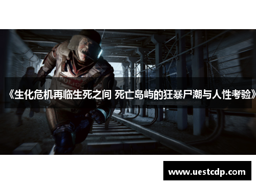 《生化危机再临生死之间 死亡岛屿的狂暴尸潮与人性考验》