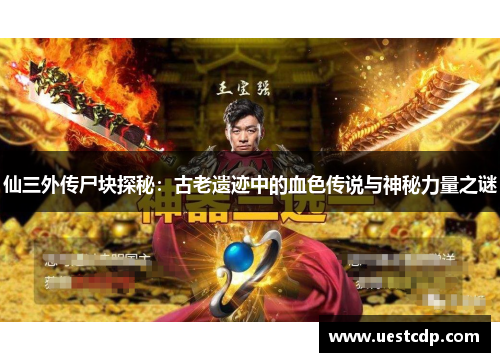 仙三外传尸块探秘：古老遗迹中的血色传说与神秘力量之谜
